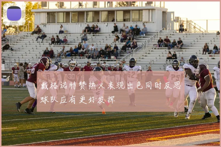 戴格诺特赞热火表现出色同时反思球队应有更好发挥