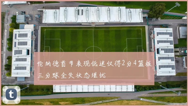 伦纳德首节表现低迷仅得2分4篮板三分球全失状态堪忧
